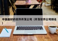 中国最好的软件开发公司（开发软件公司排名）