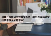 软件开发培训学校要学多久（软件开发培训学校要学多久才能学会）