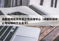 成都游戏软件开发公司环球中心（成都环球中心电玩城叫什么名字）