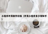 小程序开发制作价格（开发小程序多少钱知乎）