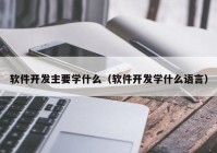 软件开发主要学什么（软件开发学什么语言）