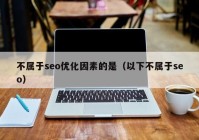 不属于seo优化因素的是（以下不属于seo）