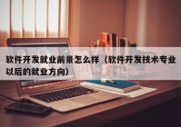 软件开发就业前景怎么样（软件开发技术专业以后的就业方向）