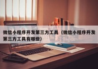 微信小程序开发第三方工具（微信小程序开发第三方工具有哪些）