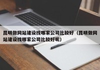 昆明做网站建设找哪家公司比较好（昆明做网站建设找哪家公司比较好呢）