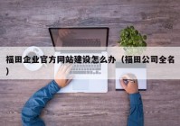 福田企业官方网站建设怎么办（福田公司全名）