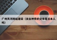 广州天河网站建设（关谷神奇的父亲是日本人吗）