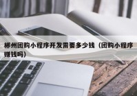 郴州团购小程序开发需要多少钱（团购小程序赚钱吗）