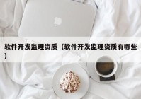 软件开发监理资质（软件开发监理资质有哪些）