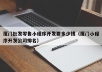 厦门批发零售小程序开发要多少钱（厦门小程序开发公司排名）