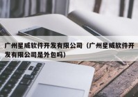 广州星威软件开发有限公司（广州星威软件开发有限公司是外包吗）