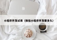 小程序开发试用（微信小程序开发要多久）