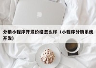 分销小程序开发价格怎么样（小程序分销系统开发）