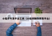 小程序开发平台工具（小程序制作开发平台）