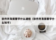 软件开发需要学什么课程（软件开发需要学什么知乎）