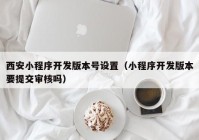 西安小程序开发版本号设置（小程序开发版本要提交审核吗）