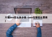 六安seo优化多少钱（seo引擎优化费用）